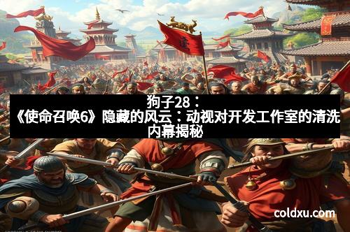 狗子28：《使命召唤6》隐藏的风云：动视对开发工作室的清洗内幕揭秘